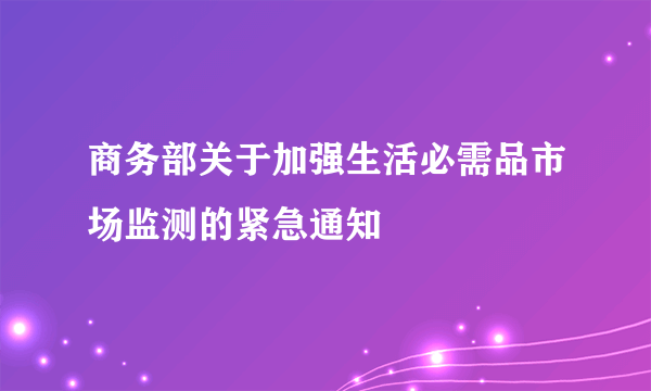 商务部关于加强生活必需品市场监测的紧急通知