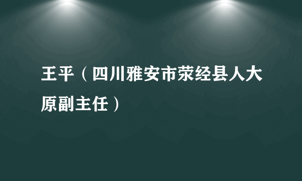 王平（四川雅安市荥经县人大原副主任）