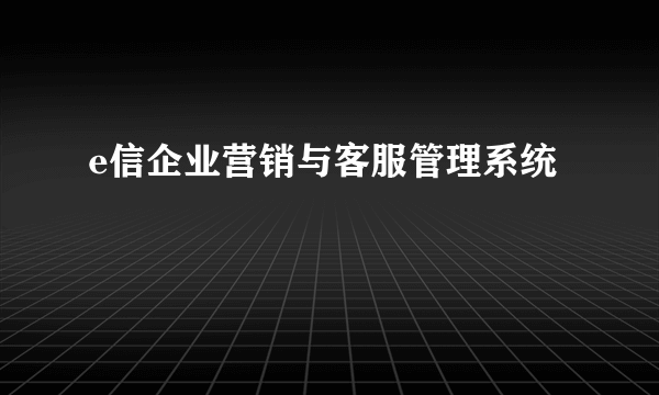 e信企业营销与客服管理系统