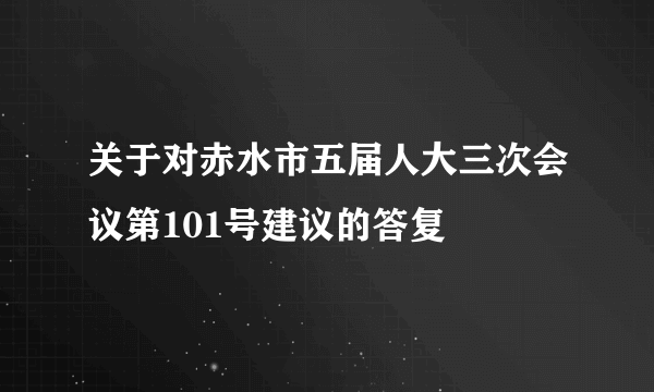 关于对赤水市五届人大三次会议第101号建议的答复