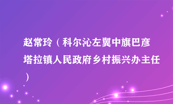 赵常玲（科尔沁左翼中旗巴彦塔拉镇人民政府乡村振兴办主任）