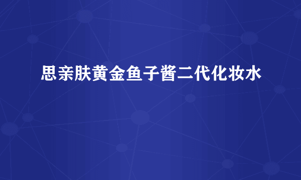 思亲肤黄金鱼子酱二代化妆水