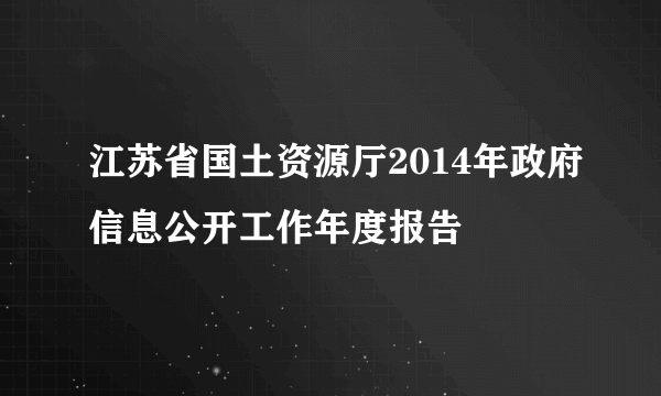 江苏省国土资源厅2014年政府信息公开工作年度报告