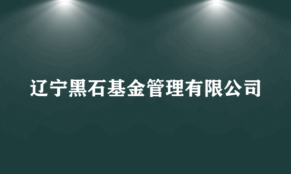 辽宁黑石基金管理有限公司