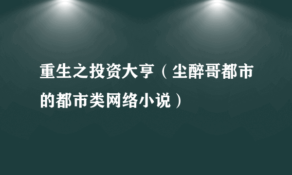 重生之投资大亨（尘醉哥都市的都市类网络小说）