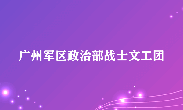 广州军区政治部战士文工团