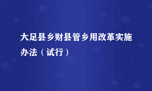 大足县乡财县管乡用改革实施办法（试行）