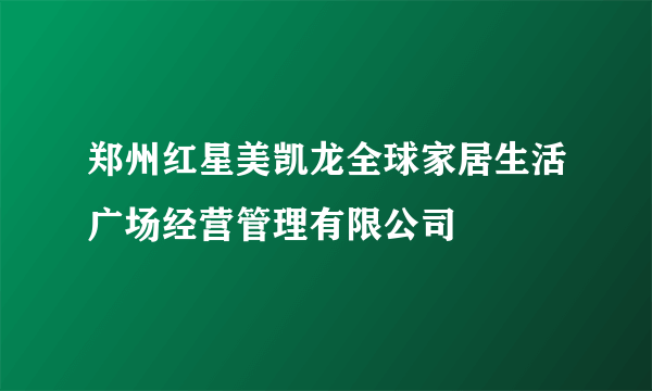 郑州红星美凯龙全球家居生活广场经营管理有限公司