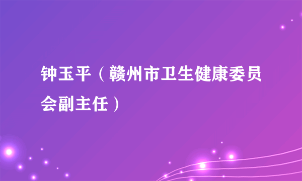 钟玉平（赣州市卫生健康委员会副主任）