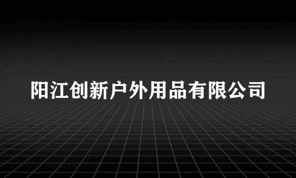 阳江创新户外用品有限公司