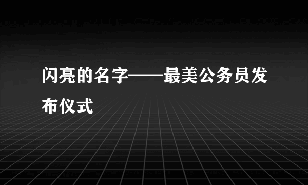 闪亮的名字——最美公务员发布仪式