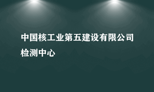 中国核工业第五建设有限公司检测中心