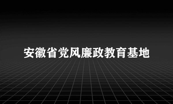 安徽省党风廉政教育基地