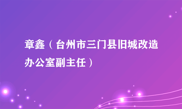 章鑫（台州市三门县旧城改造办公室副主任）