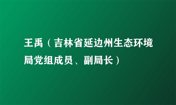 王禹（吉林省延边州生态环境局党组成员、副局长）