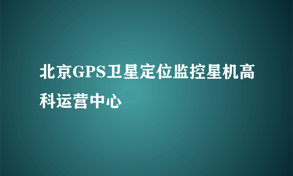 北京GPS卫星定位监控星机高科运营中心