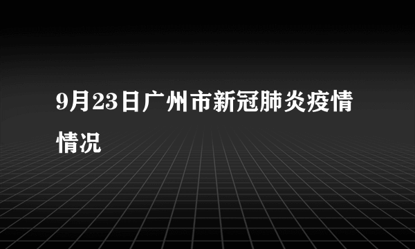 9月23日广州市新冠肺炎疫情情况