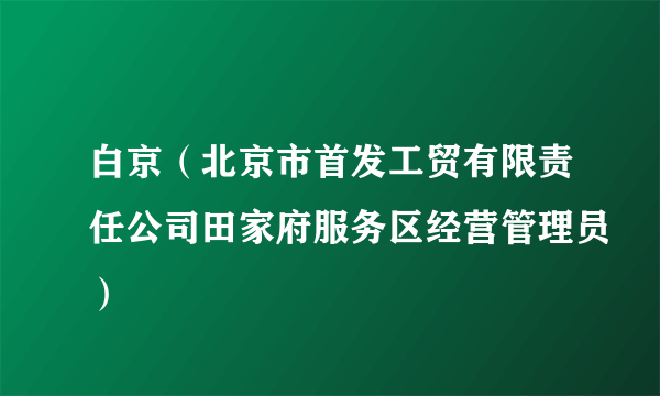 白京（北京市首发工贸有限责任公司田家府服务区经营管理员）