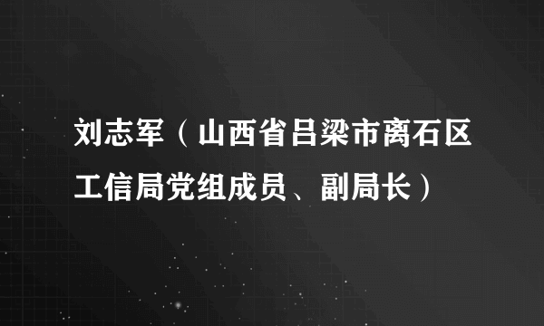 刘志军（山西省吕梁市离石区工信局党组成员、副局长）