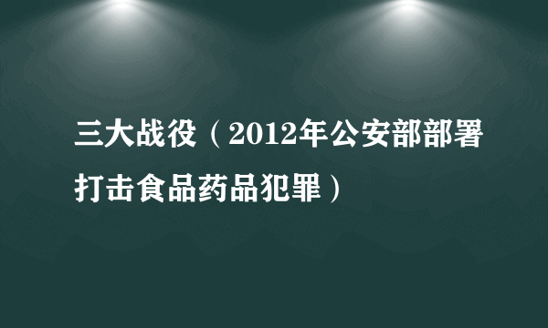 三大战役（2012年公安部部署打击食品药品犯罪）