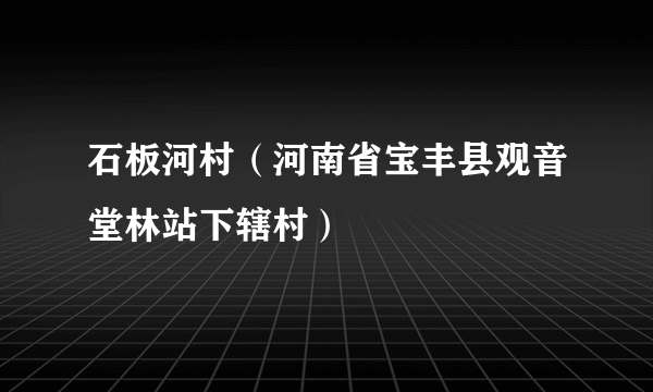 石板河村（河南省宝丰县观音堂林站下辖村）