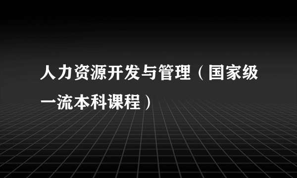 人力资源开发与管理（国家级一流本科课程）