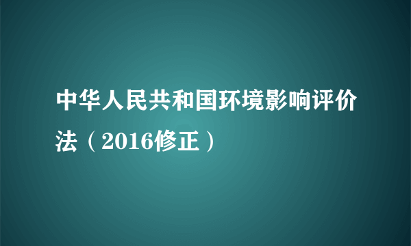 中华人民共和国环境影响评价法（2016修正）