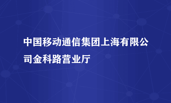 中国移动通信集团上海有限公司金科路营业厅