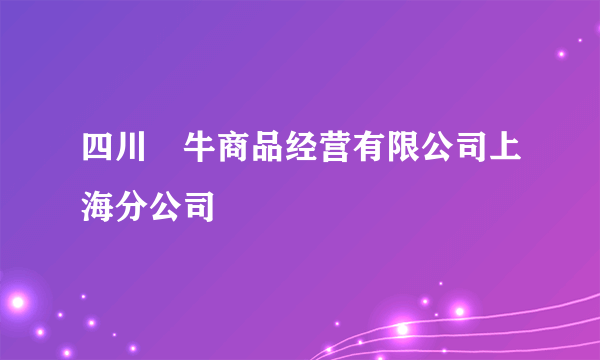 四川犇牛商品经营有限公司上海分公司