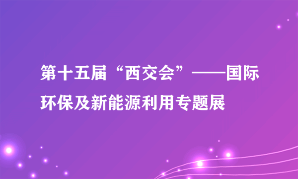 第十五届“西交会”——国际环保及新能源利用专题展