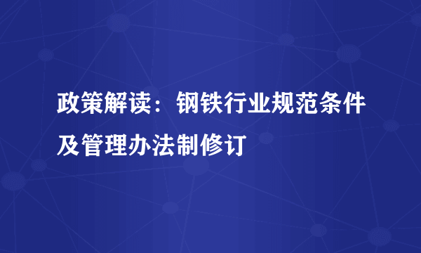 政策解读：钢铁行业规范条件及管理办法制修订