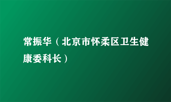 常振华（北京市怀柔区卫生健康委科长）