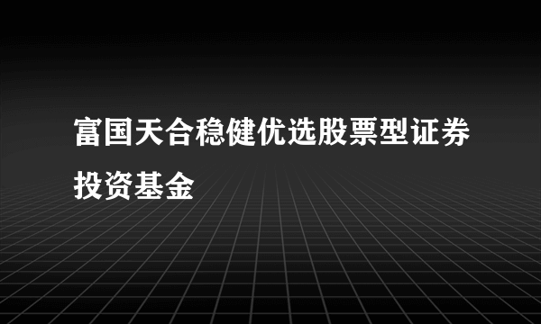 富国天合稳健优选股票型证券投资基金