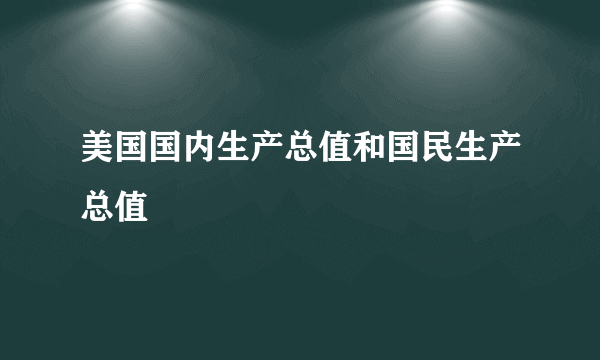 美国国内生产总值和国民生产总值