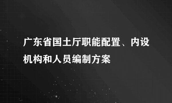 广东省国土厅职能配置、内设机构和人员编制方案