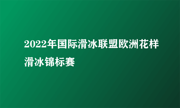 2022年国际滑冰联盟欧洲花样滑冰锦标赛