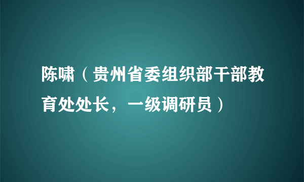 陈啸（贵州省委组织部干部教育处处长，一级调研员）