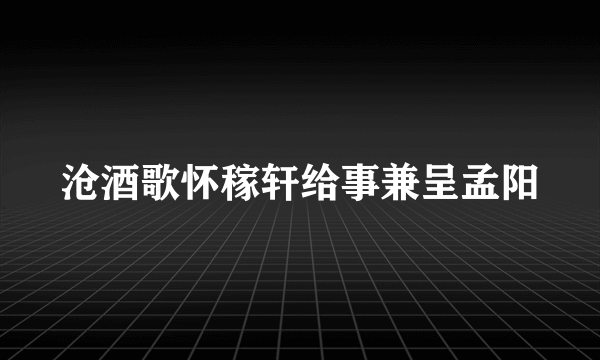 沧酒歌怀稼轩给事兼呈孟阳