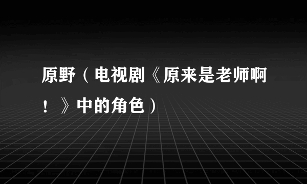 原野（电视剧《原来是老师啊！》中的角色）