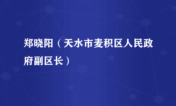 郑晓阳（天水市麦积区人民政府副区长）