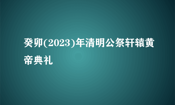 癸卯(2023)年清明公祭轩辕黄帝典礼