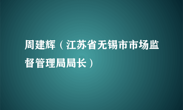 周建辉（江苏省无锡市市场监督管理局局长）