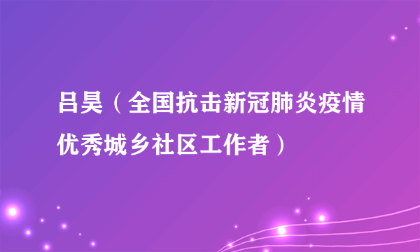 吕昊（全国抗击新冠肺炎疫情优秀城乡社区工作者）