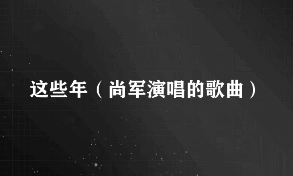 这些年（尚军演唱的歌曲）