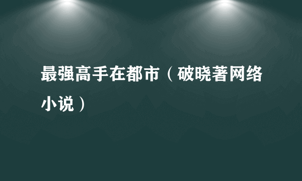 最强高手在都市（破晓著网络小说）