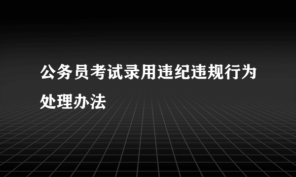 公务员考试录用违纪违规行为处理办法