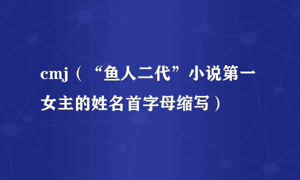 cmj（“鱼人二代”小说第一女主的姓名首字母缩写）