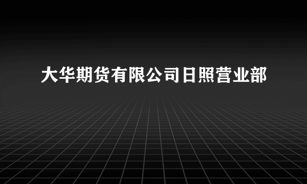 大华期货有限公司日照营业部