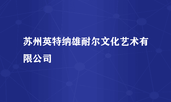 苏州英特纳雄耐尔文化艺术有限公司