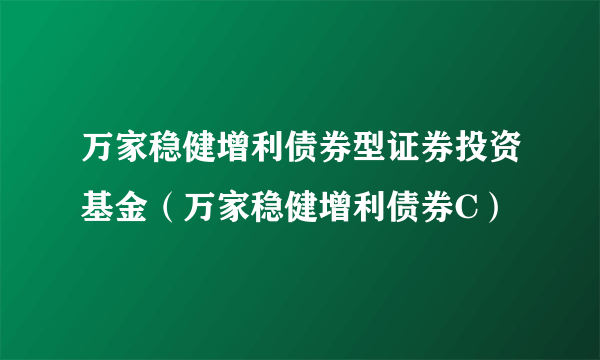 万家稳健增利债券型证券投资基金（万家稳健增利债券C）